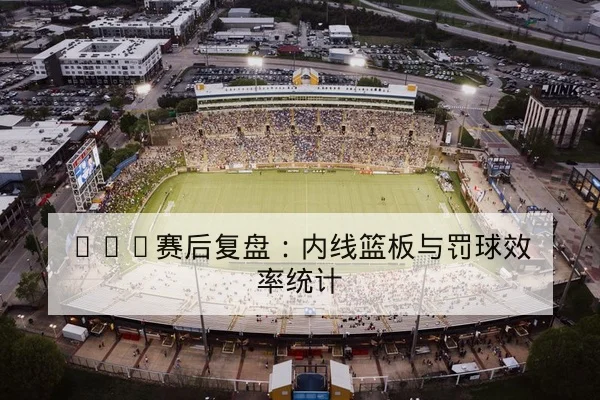 CBA赛后复盘：内线篮板与罚球效率统计