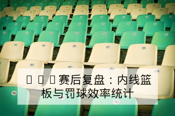CBA赛后复盘：内线篮板与罚球效率统计